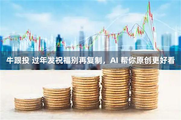 牛跟投 过年发祝福别再复制，AI 帮你原创更好看