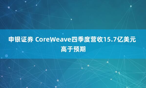 申银证券 CoreWeave四季度营收15.7亿美元 高于预期
