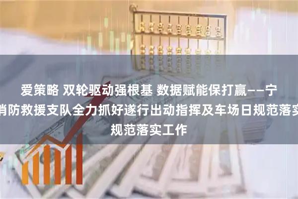 爱策略 双轮驱动强根基 数据赋能保打赢——宁德市消防救援支队全力抓好遂行出动指挥及车场日规范落实工作