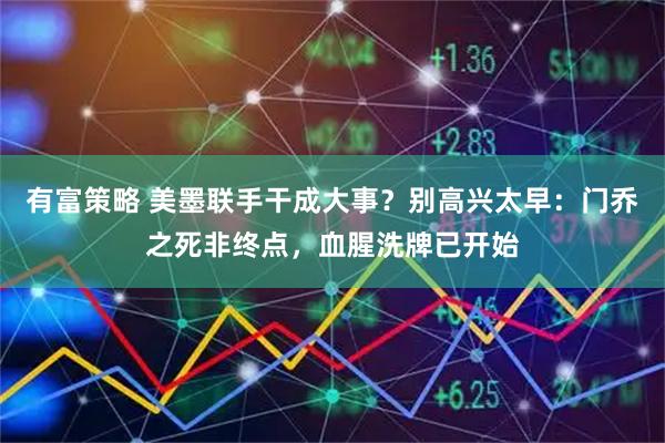 有富策略 美墨联手干成大事？别高兴太早：门乔之死非终点，血腥洗牌已开始