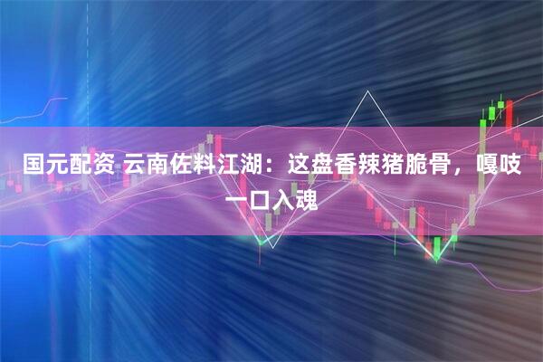 国元配资 云南佐料江湖：这盘香辣猪脆骨，嘎吱一口入魂