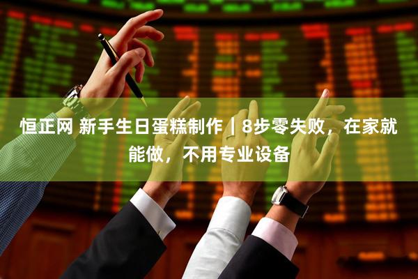 恒正网 新手生日蛋糕制作｜8步零失败，在家就能做，不用专业设备
