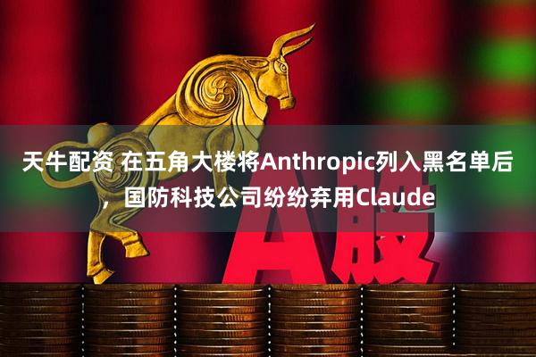 天牛配资 在五角大楼将Anthropic列入黑名单后，国防科技公司纷纷弃用Claude