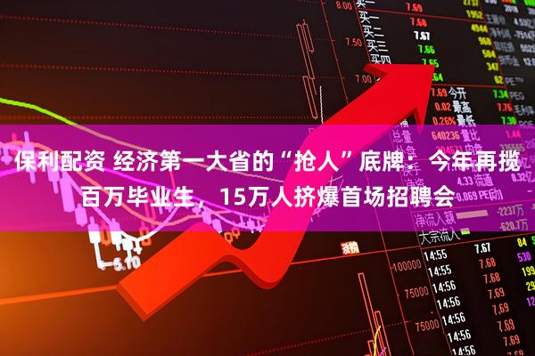 保利配资 经济第一大省的“抢人”底牌：今年再揽百万毕业生，15万人挤爆首场招聘会