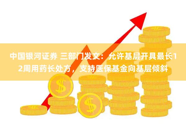 中国银河证券 三部门发文：允许基层开具最长12周用药长处方，支持医保基金向基层倾斜