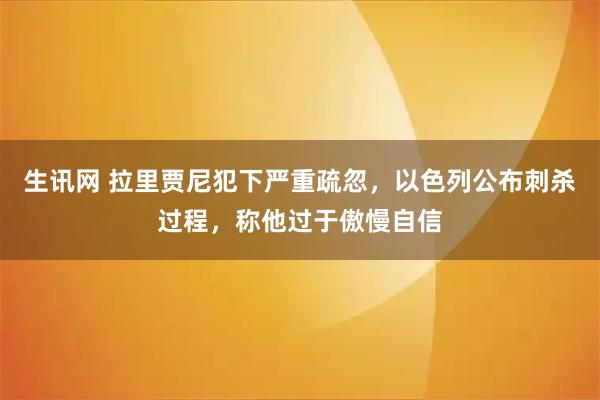 生讯网 拉里贾尼犯下严重疏忽，以色列公布刺杀过程，称他过于傲慢自信