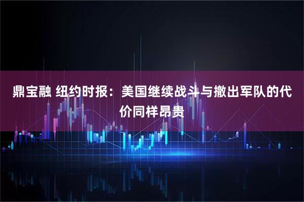 鼎宝融 纽约时报：美国继续战斗与撤出军队的代价同样昂贵