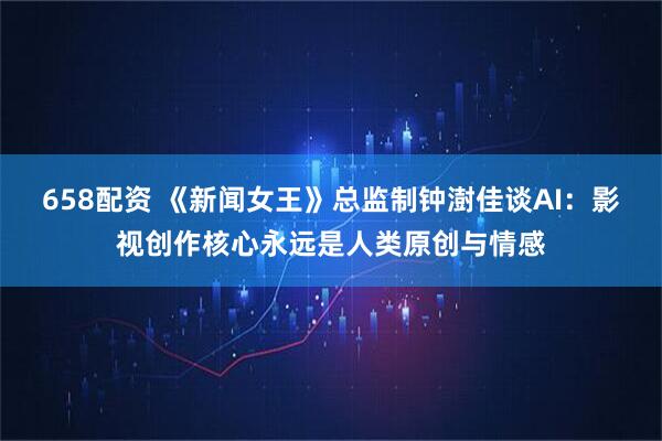 658配资 《新闻女王》总监制钟澍佳谈AI：影视创作核心永远是人类原创与情感