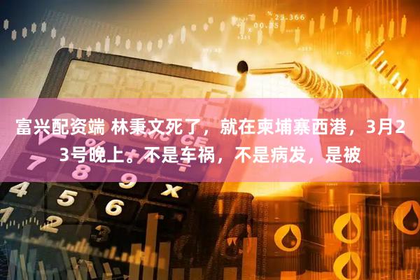 富兴配资端 林秉文死了，就在柬埔寨西港，3月23号晚上。不是车祸，不是病发，是被