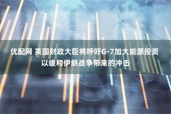 优配网 英国财政大臣将呼吁G-7加大能源投资 以缓和伊朗战争带来的冲击