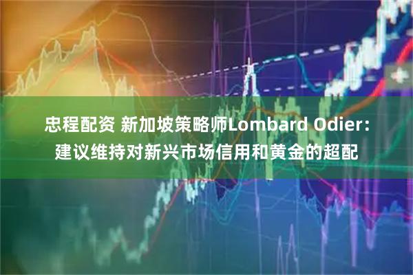 忠程配资 新加坡策略师Lombard Odier：建议维持对新兴市场信用和黄金的超配
