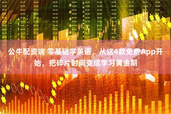 公牛配资端 零基础学英语，从这4款免费App开始，把碎片时间变成学习黄金期