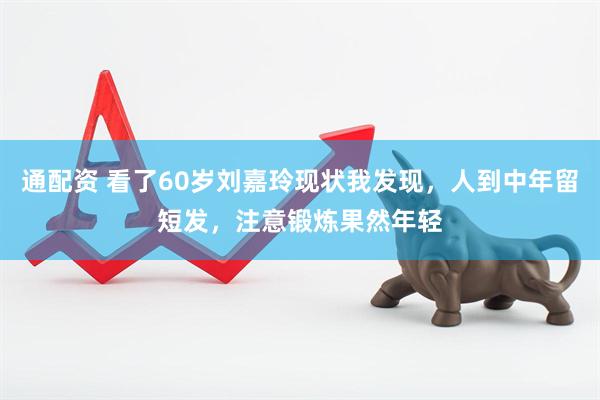 通配资 看了60岁刘嘉玲现状我发现，人到中年留短发，注意锻炼果然年轻