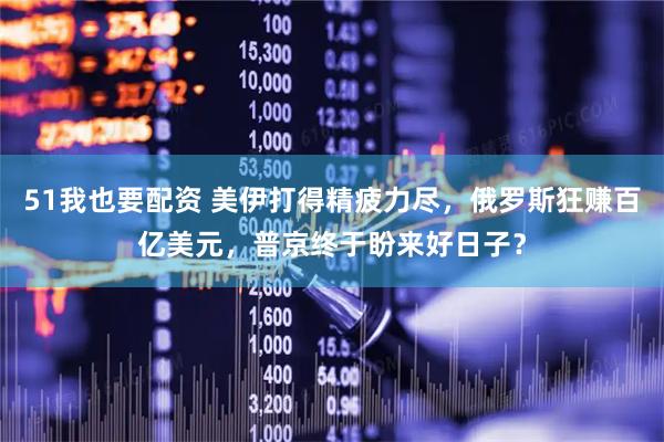 51我也要配资 美伊打得精疲力尽，俄罗斯狂赚百亿美元，普京终于盼来好日子？