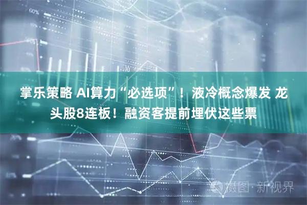 掌乐策略 AI算力“必选项”！液冷概念爆发 龙头股8连板！融资客提前埋伏这些票