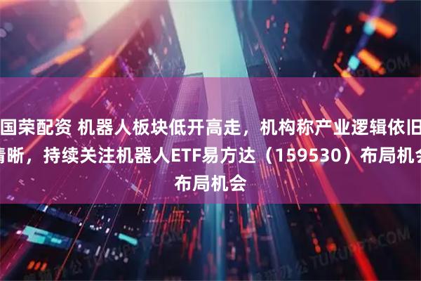 国荣配资 机器人板块低开高走，机构称产业逻辑依旧清晰，持续关注机器人ETF易方达（159530）布局机会