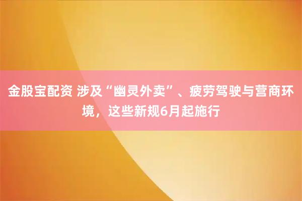 金股宝配资 涉及“幽灵外卖”、疲劳驾驶与营商环境，这些新规6月起施行