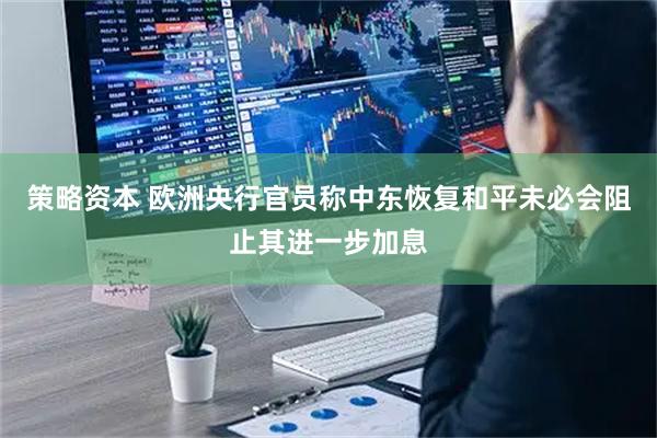 策略资本 欧洲央行官员称中东恢复和平未必会阻止其进一步加息