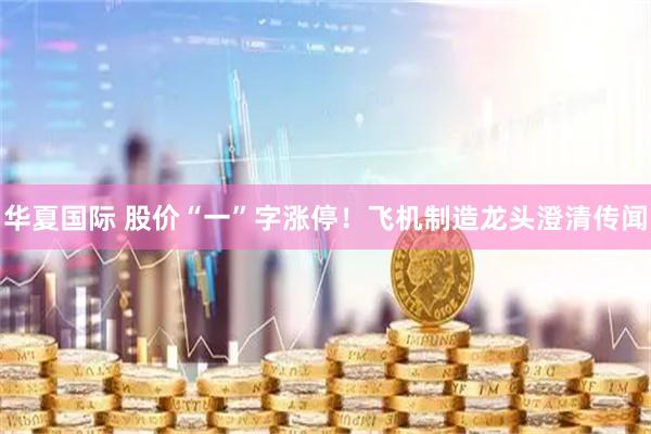 华夏国际 股价“一”字涨停！飞机制造龙头澄清传闻