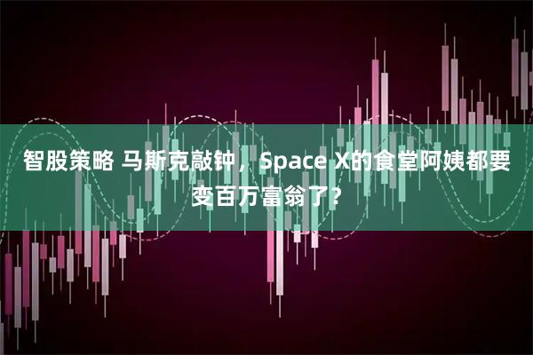 智股策略 马斯克敲钟,Space X的食堂阿姨都要变百万富翁了?
