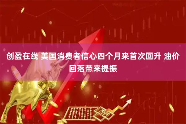 创盈在线 美国消费者信心四个月来首次回升 油价回落带来提振