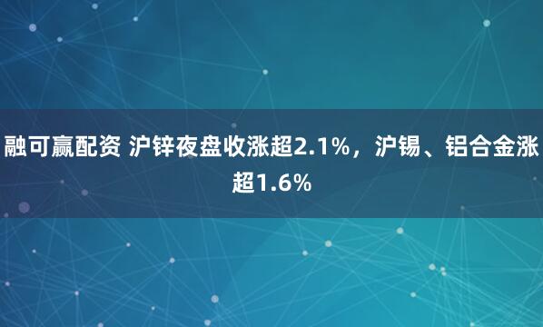 融可赢配资 沪锌夜盘收涨超2.1%，沪锡、铝合金涨超1.6%