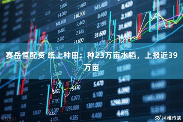赛岳恒配资 纸上种田：种23万亩水稻，上报近39万亩