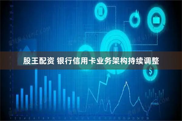 股王配资 银行信用卡业务架构持续调整