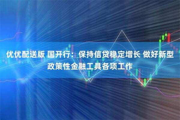 优优配送版 国开行：保持信贷稳定增长 做好新型政策性金融工具各项工作