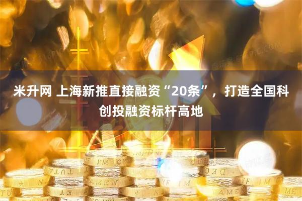 米升网 上海新推直接融资“20条”，打造全国科创投融资标杆高地