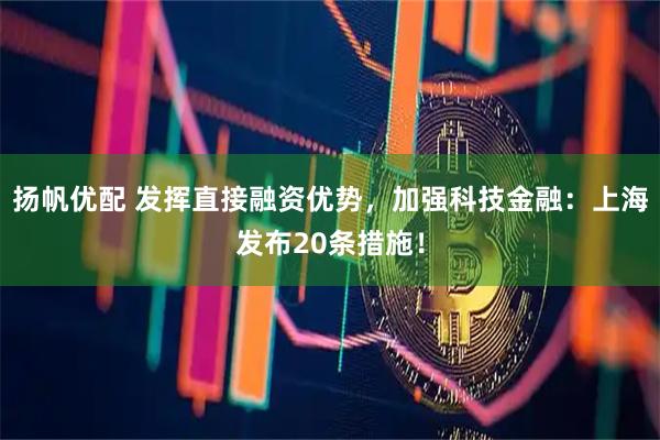 扬帆优配 发挥直接融资优势,加强科技金融:上海发布20条措施!