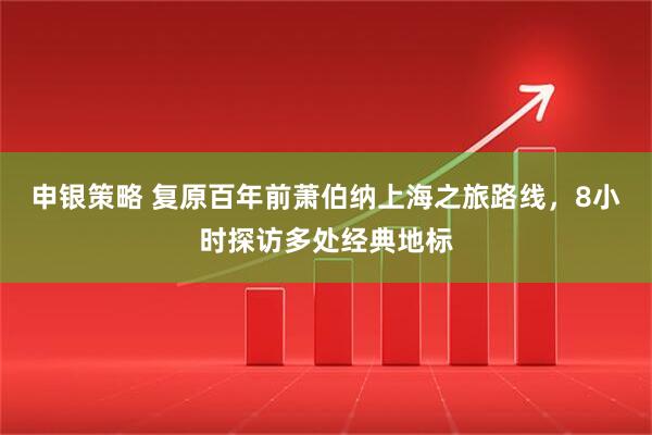 申银策略 复原百年前萧伯纳上海之旅路线，8小时探访多处经典地标