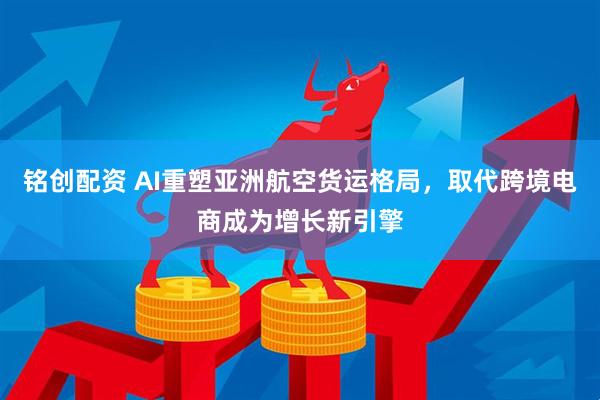 铭创配资 AI重塑亚洲航空货运格局，取代跨境电商成为增长新引擎