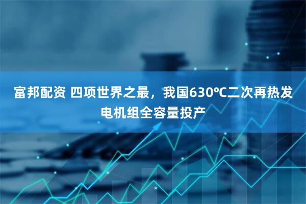 富邦配资 四项世界之最，我国630℃二次再热发电机组全容量投产