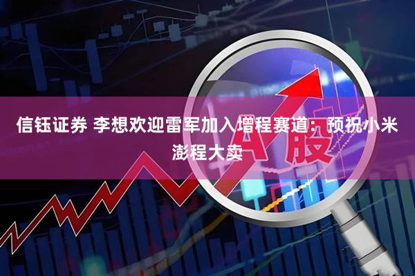信钰证券 李想欢迎雷军加入增程赛道：预祝小米澎程大卖