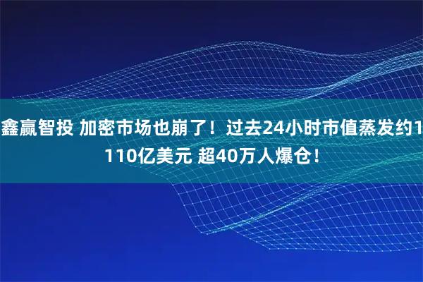 鑫赢智投 加密市场也崩了！过去24小时市值蒸发约1110亿美元 超40万人爆仓！