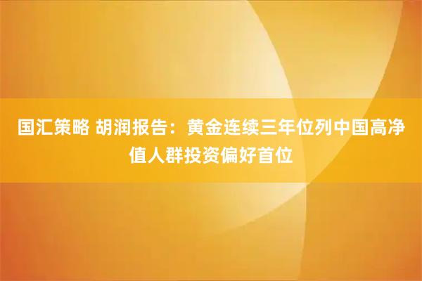 国汇策略 胡润报告：黄金连续三年位列中国高净值人群投资偏好首位