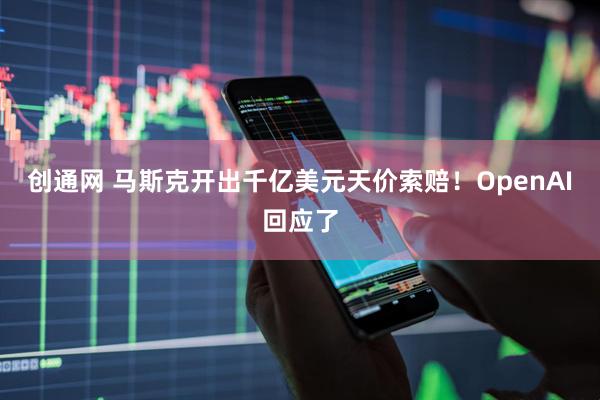 创通网 马斯克开出千亿美元天价索赔！OpenAI回应了