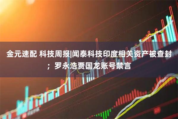 金元速配 科技周报|闻泰科技印度相关资产被查封；罗永浩贾国龙账号禁言