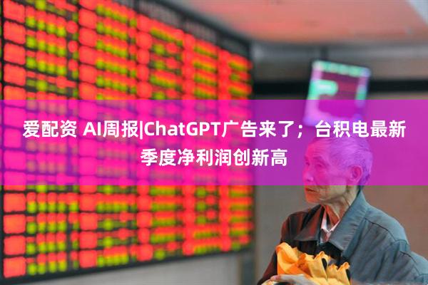 爱配资 AI周报|ChatGPT广告来了；台积电最新季度净利润创新高