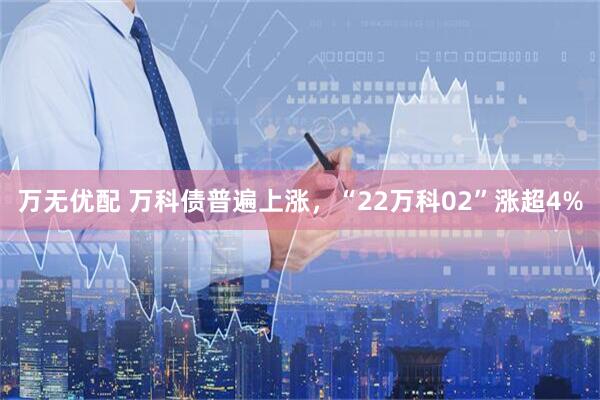 万无优配 万科债普遍上涨，“22万科02”涨超4%