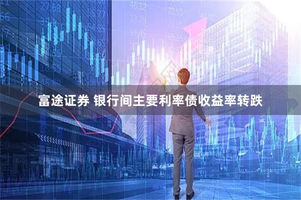 富途证券 银行间主要利率债收益率转跌