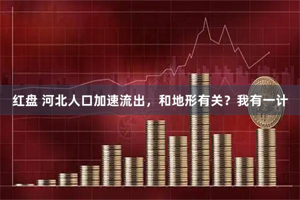 红盘 河北人口加速流出，和地形有关？我有一计