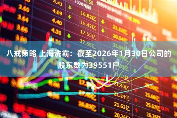 八戒策略 上海洗霸：截至2026年1月30日公司的股东数为39551户
