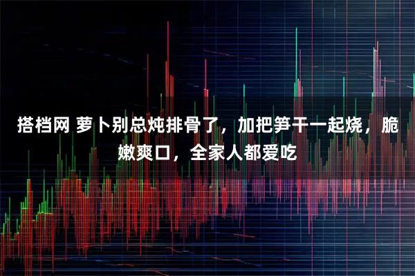 搭档网 萝卜别总炖排骨了，加把笋干一起烧，脆嫩爽口，全家人都爱吃