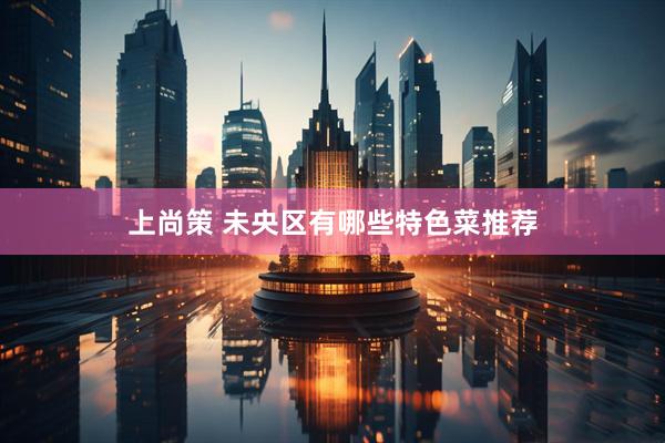 上尚策 未央区有哪些特色菜推荐