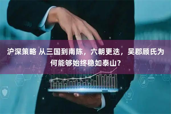 沪深策略 从三国到南陈，六朝更迭，吴郡顾氏为何能够始终稳如泰山？