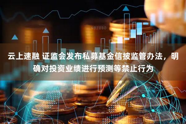 云上速融 证监会发布私募基金信披监管办法，明确对投资业绩进行预测等禁止行为