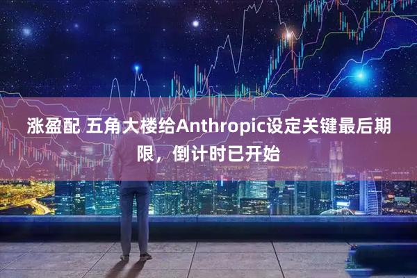 涨盈配 五角大楼给Anthropic设定关键最后期限，倒计时已开始