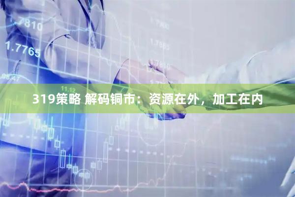 319策略 解码铜市：资源在外，加工在内
